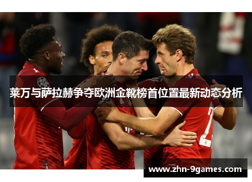 莱万与萨拉赫争夺欧洲金靴榜首位置最新动态分析