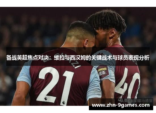 备战英超焦点对决：维拉与西汉姆的关键战术与球员表现分析
