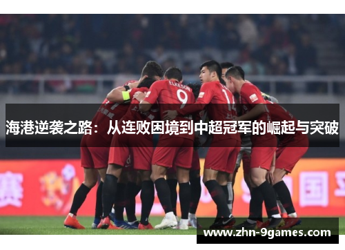 海港逆袭之路：从连败困境到中超冠军的崛起与突破