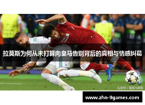 拉莫斯为何从未打算向皇马告别背后的真相与情感纠葛