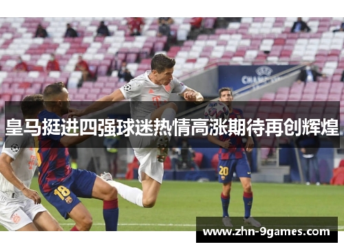 皇马挺进四强球迷热情高涨期待再创辉煌