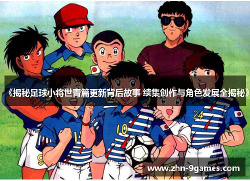 《揭秘足球小将世青篇更新背后故事 续集创作与角色发展全揭秘》