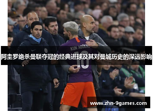 阿圭罗绝杀曼联夺冠的经典进球及其对曼城历史的深远影响 阿圭罗绝杀曼联夺冠的经典进球及其对曼城历史的深远影响
