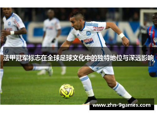 法甲冠军标志在全球足球文化中的独特地位与深远影响 法甲冠军标志在全球足球文化中的独特地位与深远影响