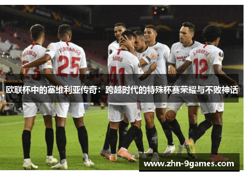 欧联杯中的塞维利亚传奇:跨越时代的特殊杯赛荣耀与不败神话 欧联杯中的塞维利亚传奇:跨越时代的特殊杯赛荣耀与不败神话