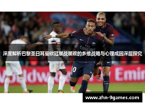 深度解析巴黎圣日耳曼欧冠屡战屡败的多维战略与心理成因深层探究