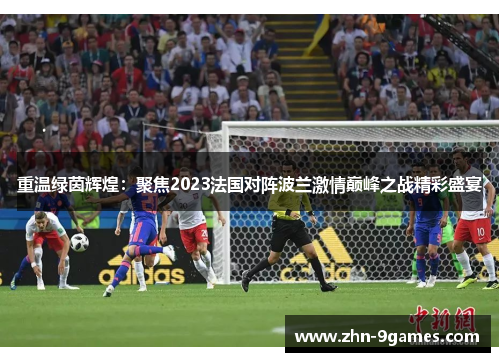重温绿茵辉煌:聚焦2023法国对阵波兰激情巅峰之战精彩盛宴 重温绿茵辉煌:聚焦2023法国对阵波兰激情巅峰之战精彩盛宴