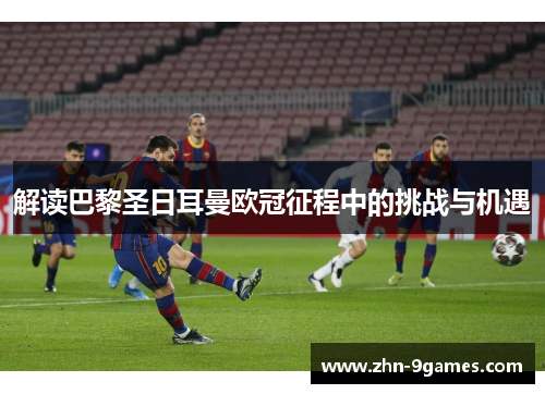 解读巴黎圣日耳曼欧冠征程中的挑战与机遇 解读巴黎圣日耳曼欧冠征程中的挑战与机遇