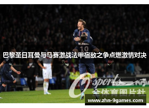 巴黎圣日耳曼与马赛激战法甲宿敌之争点燃激情对决