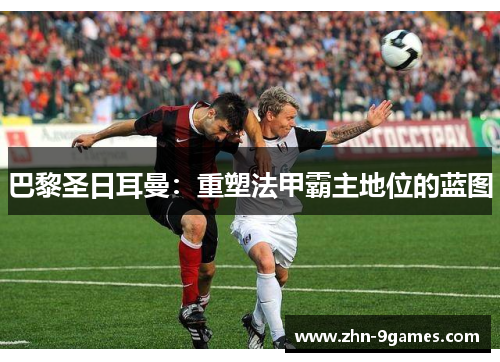 巴黎圣日耳曼：重塑法甲霸主地位的蓝图