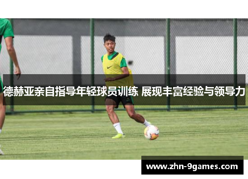 德赫亚亲自指导年轻球员训练 展现丰富经验与领导力