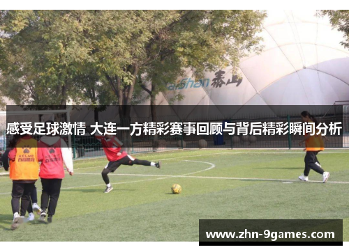 感受足球激情 大连一方精彩赛事回顾与背后精彩瞬间分析
