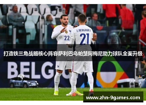 打造铁三角战略核心阵容萨利巴乌帕楚阿梅尼助力球队全面升级