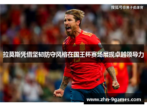 拉莫斯凭借坚韧防守风格在国王杯赛场展现卓越领导力