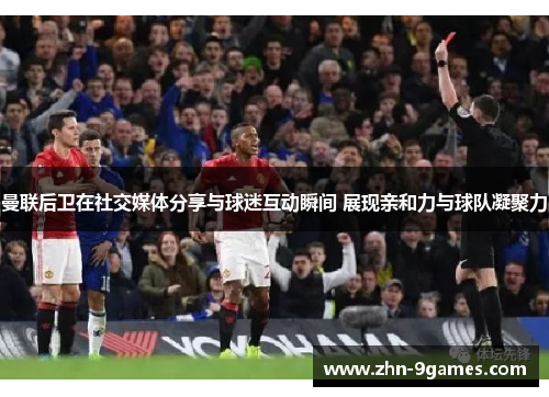 曼联后卫在社交媒体分享与球迷互动瞬间 展现亲和力与球队凝聚力