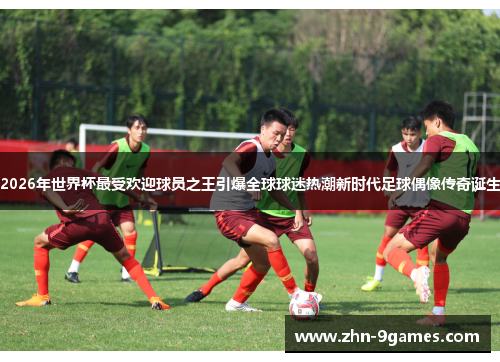 2026年世界杯最受欢迎球员之王引爆全球球迷热潮新时代足球偶像传奇诞生