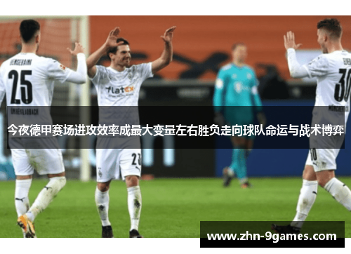 今夜德甲赛场进攻效率成最大变量左右胜负走向球队命运与战术博弈