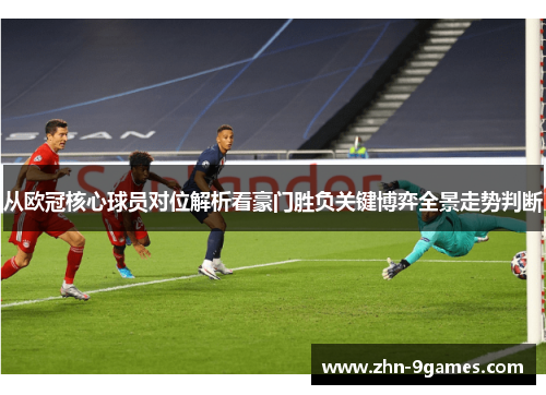 从欧冠核心球员对位解析看豪门胜负关键博弈全景走势判断