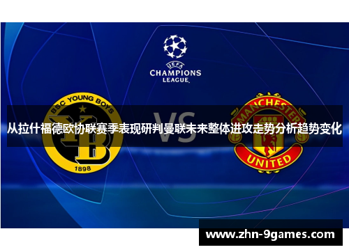 从拉什福德欧协联赛季表现研判曼联未来整体进攻走势分析趋势变化 从拉什福德欧协联赛季表现研判曼联未来整体进攻走势分析趋势变化