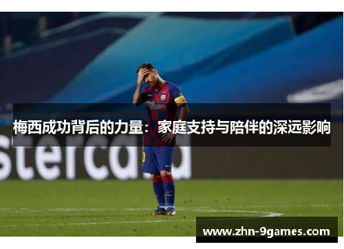 梅西成功背后的力量：家庭支持与陪伴的深远影响