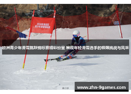 欧洲青少年滑雪跳跃锦标赛精彩纷呈 展现年轻滑雪选手的极限挑战与风采 欧洲青少年滑雪跳跃锦标赛精彩纷呈 展现年轻滑雪选手的极限挑战与风采