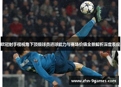 欧冠射手榜视角下顶级球员进球能力与赛场价值全景解析深度表现 欧冠射手榜视角下顶级球员进球能力与赛场价值全景解析深度表现