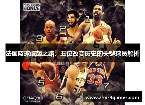 法国篮球崛起之路:五位改变历史的关键球员解析 法国篮球崛起之路:五位改变历史的关键球员解析