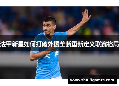 法甲新星如何打破外援垄断重新定义联赛格局 法甲新星如何打破外援垄断重新定义联赛格局