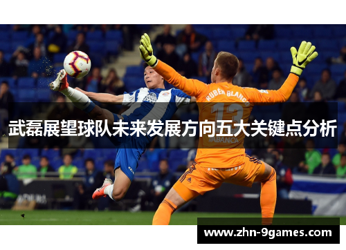 武磊展望球队未来发展方向五大关键点分析