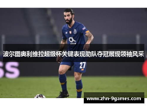 波尔图奥利维拉超级杯关键表现助队夺冠展现领袖风采