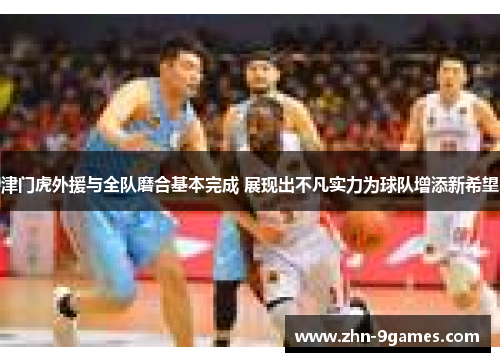 津门虎外援与全队磨合基本完成 展现出不凡实力为球队增添新希望
